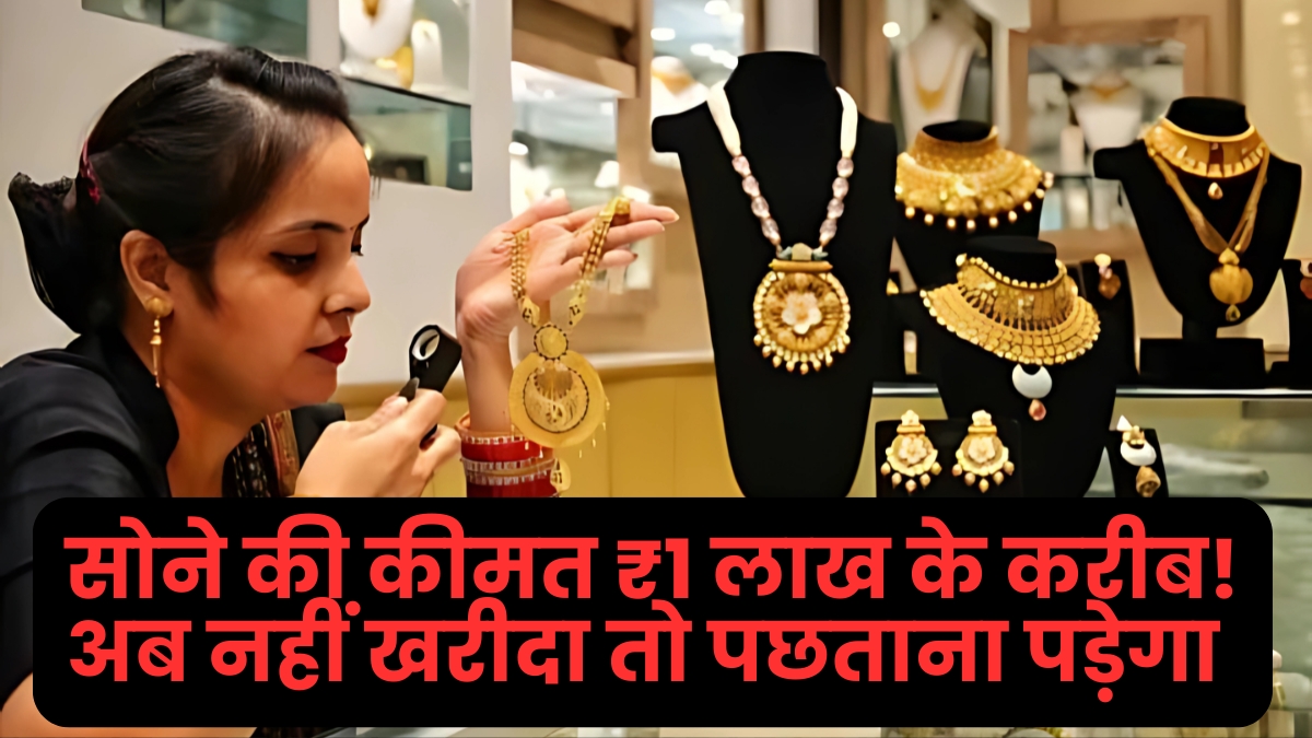 सोने की कीमत ₹1 लाख के करीब! अब नहीं खरीदा तो पछताना पड़ेगा